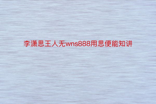 李潇思王人无wns888用思便能知讲