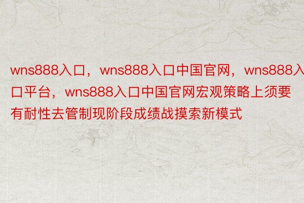 wns888入口，wns888入口中国官网，wns888入口平台，wns888入口中国官网宏观策略上须要有耐性去管制现阶段成绩战摸索新模式