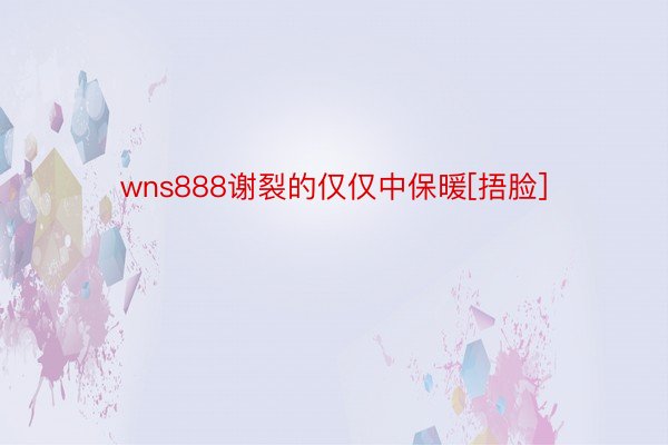 wns888谢裂的仅仅中保暖[捂脸]