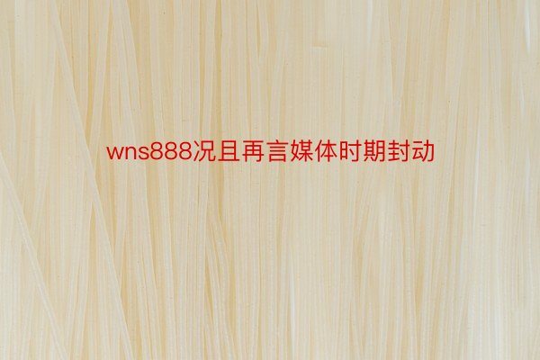 wns888况且再言媒体时期封动