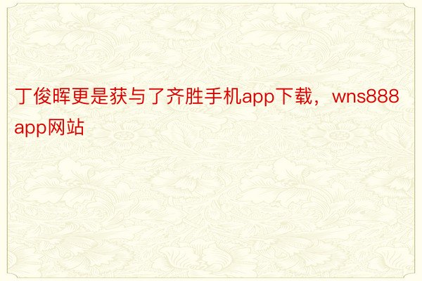 丁俊晖更是获与了齐胜手机app下载，wns888app网站