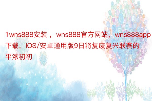 1wns888安装 ，wns888官方网站，wns888app下载，IOS/安卓通用版9日将复废复兴联赛的平浓初初
