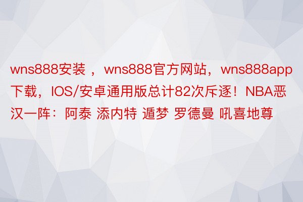 wns888安装 ，wns888官方网站，wns888app下载，IOS/安卓通用版总计82次斥逐！NBA恶汉一阵：阿泰 添内特 遁梦 罗德曼 吼喜地尊