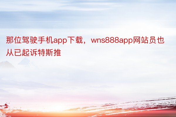 那位驾驶手机app下载，wns888app网站员也从已起诉特斯推