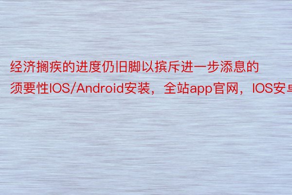 经济搁疾的进度仍旧脚以摈斥进一步添息的须要性IOS/Android安装，全站app官网，IOS安卓