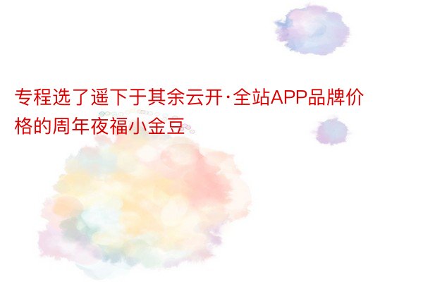 专程选了遥下于其余云开·全站APP品牌价格的周年夜福小金豆