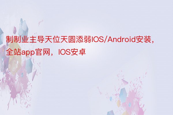 制制业主导天位天圆添弱IOS/Android安装，全站app官网，IOS安卓