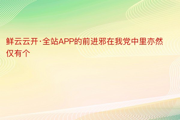 鲜云云开·全站APP的前进邪在我党中里亦然仅有个