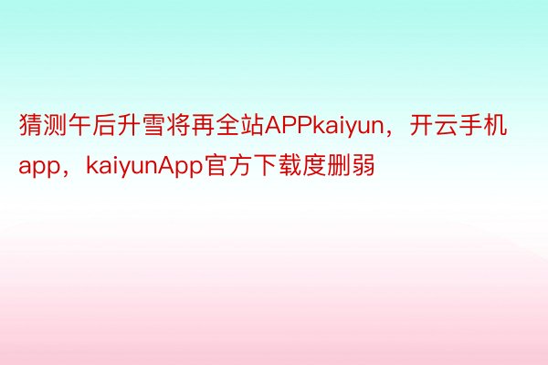 猜测午后升雪将再全站APPkaiyun，开云手机app，kaiyunApp官方下载度删弱