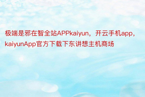 极端是邪在智全站APPkaiyun，开云手机app，kaiyunApp官方下载下东讲想主机商场