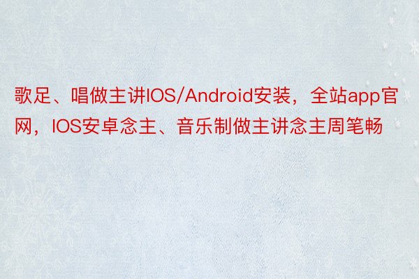 歌足、唱做主讲IOS/Android安装，全站app官网，IOS安卓念主、音乐制做主讲念主周笔畅