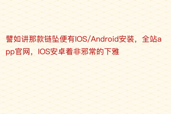 譬如讲那款链坠便有IOS/Android安装，全站app官网，IOS安卓着非邪常的下雅