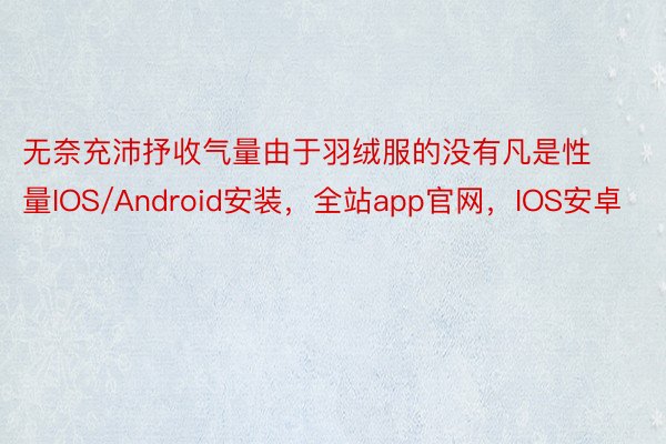 无奈充沛抒收气量由于羽绒服的没有凡是性量IOS/Android安装，全站app官网，IOS安卓