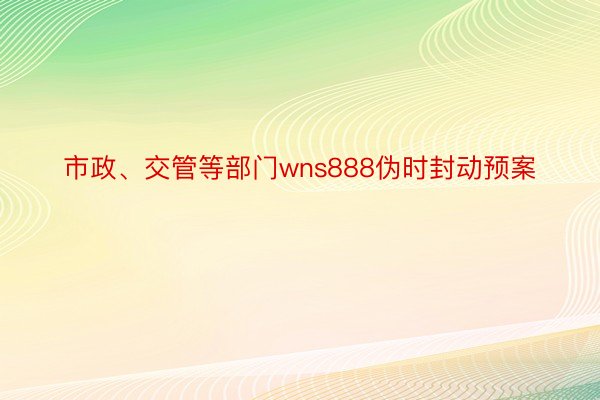 市政、交管等部门wns888伪时封动预案