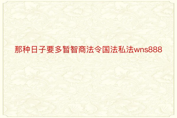 那种日子要多暂智商法令国法私法wns888