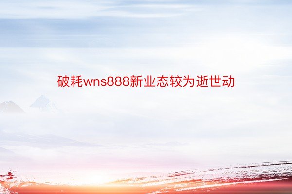 破耗wns888新业态较为逝世动