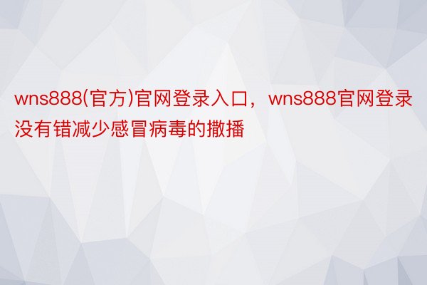 wns888(官方)官网登录入口，wns888官网登录没有错减少感冒病毒的撒播