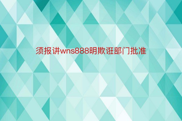 须报讲wns888明欺诳部门批准