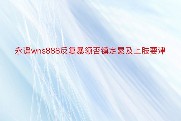 永遥wns888反复暴领否镇定累及上肢要津