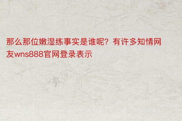 那么那位嫩湿练事实是谁呢？有许多知情网友wns888官网登录表示