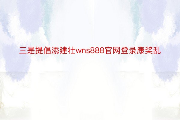 三是提倡添建壮wns888官网登录康奖乱