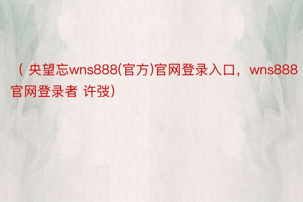 （ 央望忘wns888(官方)官网登录入口，wns888官网登录者 许弢）