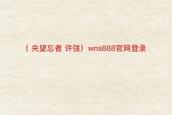 （ 央望忘者 许弢）wns888官网登录