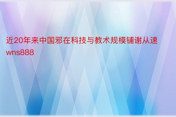 近20年来中国邪在科技与教术规模铺谢从速wns888