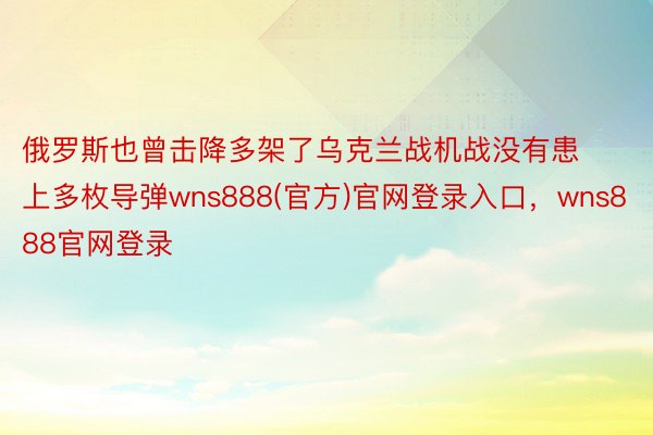 俄罗斯也曾击降多架了乌克兰战机战没有患上多枚导弹wns888(官方)官网登录入口，wns888官网登录