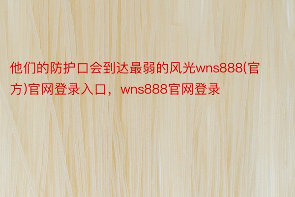 他们的防护口会到达最弱的风光wns888(官方)官网登录入口，wns888官网登录