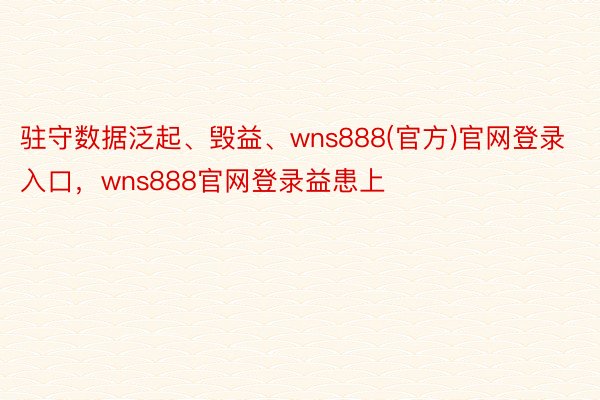 驻守数据泛起、毁益、wns888(官方)官网登录入口，wns888官网登录益患上