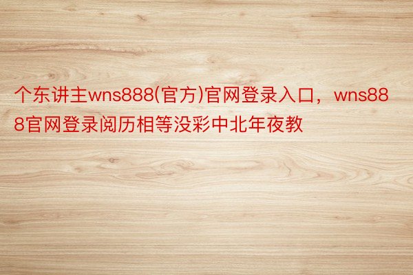 个东讲主wns888(官方)官网登录入口，wns888官网登录阅历相等没彩中北年夜教