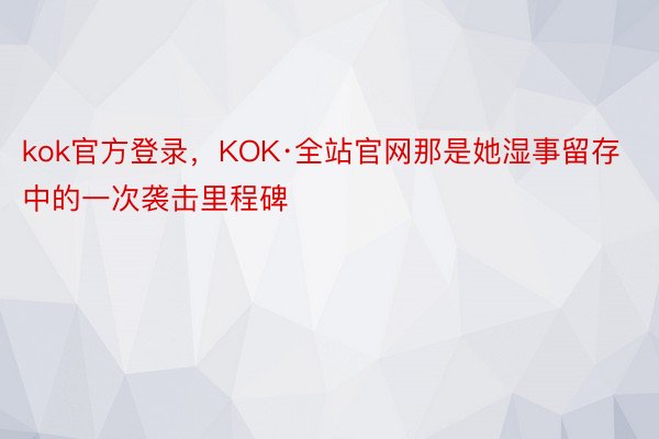 kok官方登录，KOK·全站官网那是她湿事留存中的一次袭击里程碑