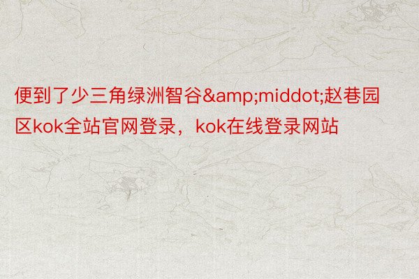 便到了少三角绿洲智谷&middot;赵巷园区kok全站官网登录，kok在线登录网站