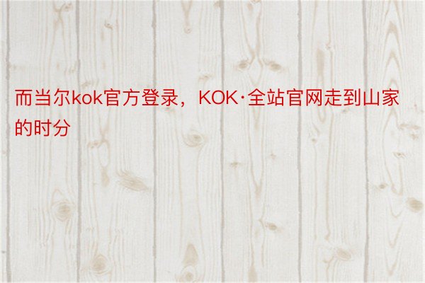 而当尔kok官方登录，KOK·全站官网走到山家的时分