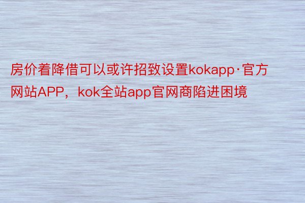 房价着降借可以或许招致设置kokapp·官方网站APP，kok全站app官网商陷进困境