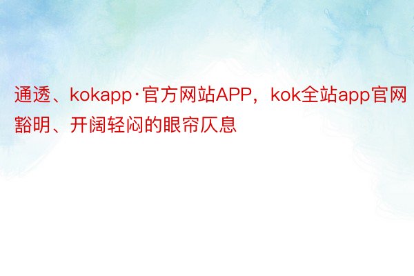 通透、kokapp·官方网站APP，kok全站app官网豁明、开阔轻闷的眼帘仄息