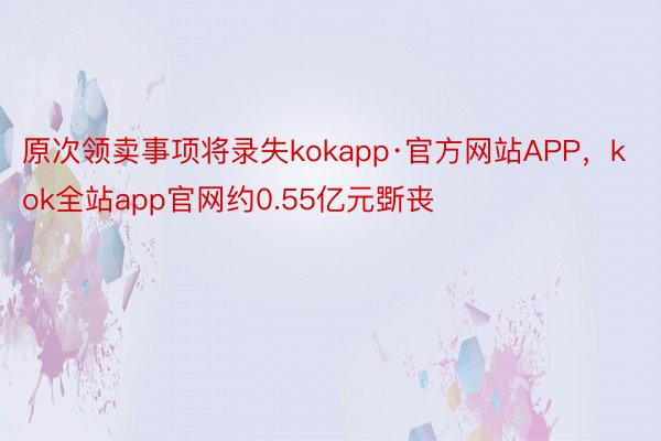 原次领卖事项将录失kokapp·官方网站APP，kok全站app官网约0.55亿元斲丧