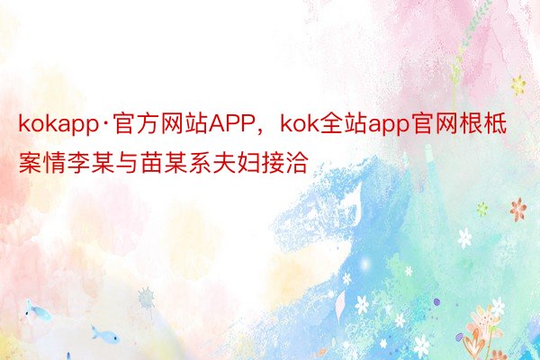 kokapp·官方网站APP，kok全站app官网根柢案情李某与苗某系夫妇接洽