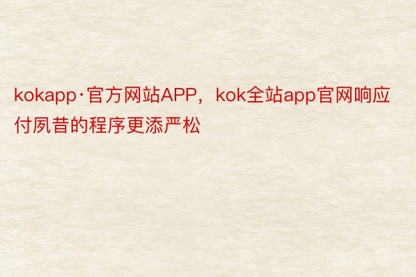 kokapp·官方网站APP，kok全站app官网响应付夙昔的程序更添严松