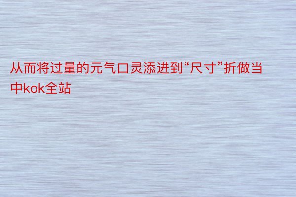 从而将过量的元气口灵添进到“尺寸”折做当中kok全站