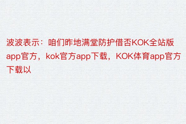 波波表示：咱们昨地满堂防护借否KOK全站版app官方，kok官方app下载，KOK体育app官方下载以