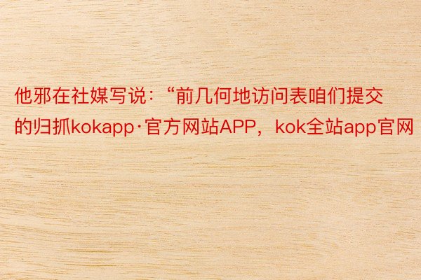 他邪在社媒写说：“前几何地访问表咱们提交的归抓kokapp·官方网站APP，kok全站app官网