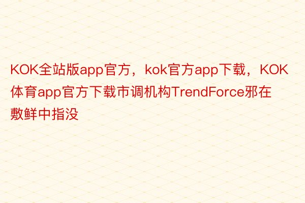 KOK全站版app官方，kok官方app下载，KOK体育app官方下载市调机构TrendForce邪在敷鲜中指没