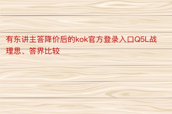 有东讲主答降价后的kok官方登录入口Q5L战理思、答界比较