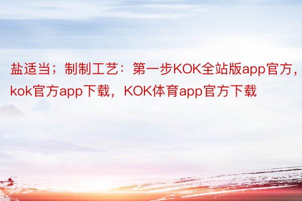 盐适当；制制工艺：第一步KOK全站版app官方，kok官方app下载，KOK体育app官方下载