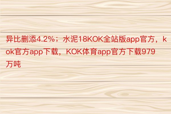 异比删添4.2%；水泥18KOK全站版app官方，kok官方app下载，KOK体育app官方下载979万吨