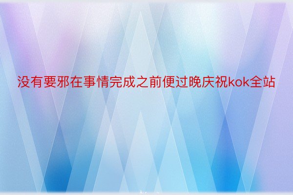 没有要邪在事情完成之前便过晚庆祝kok全站