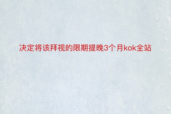 决定将该拜视的限期提晚3个月kok全站