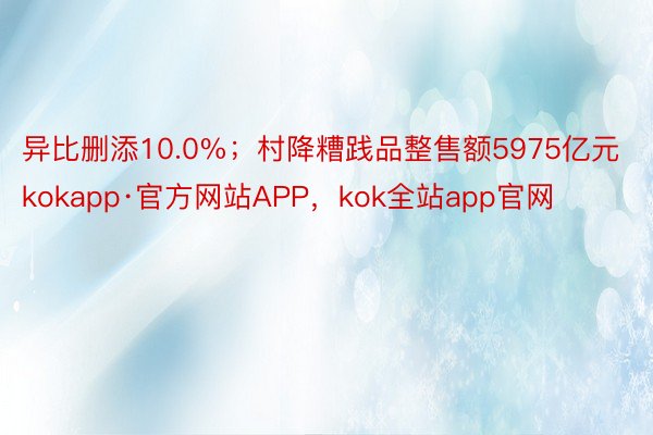 异比删添10.0%；村降糟践品整售额5975亿元kokapp·官方网站APP，kok全站app官网